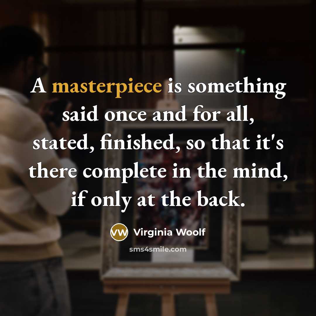 “A masterpiece is something said once and for all, stated, finished, so that it's there complete in the mind, if only at the back.” quote by Virginia Woolf