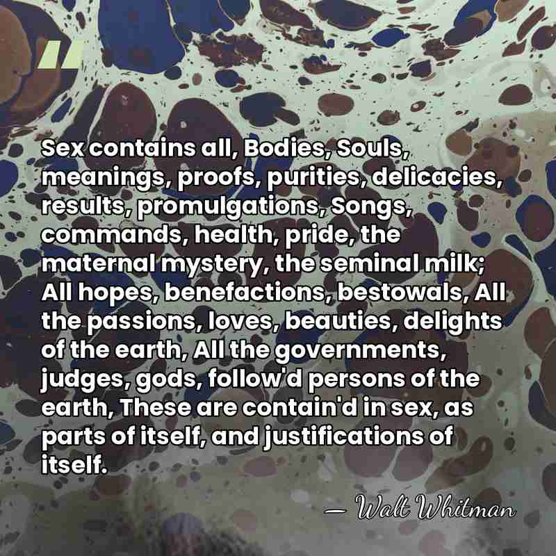 Sex contains all, Bodies, Souls, meanings, proofs, purities, delicacies, results, promulgations, Songs,&hellip; - Walt Whitman