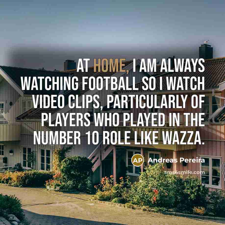 “At home, I am always watching football so I watch…” quote by Andreas Pereira