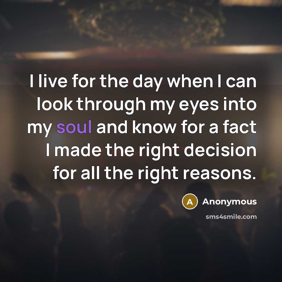 “I live for the day when I can look through my eyes into my soul and know for a fact I made the right decision for all the right reasons.” quote by Anonymous