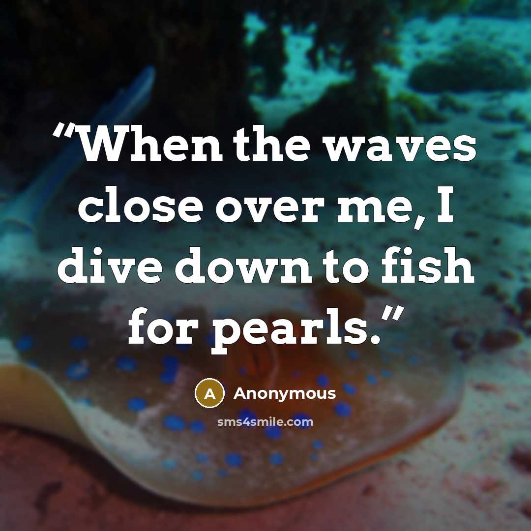 “When the waves close over me, I dive down to fish for pearls.” quote by Anonymous