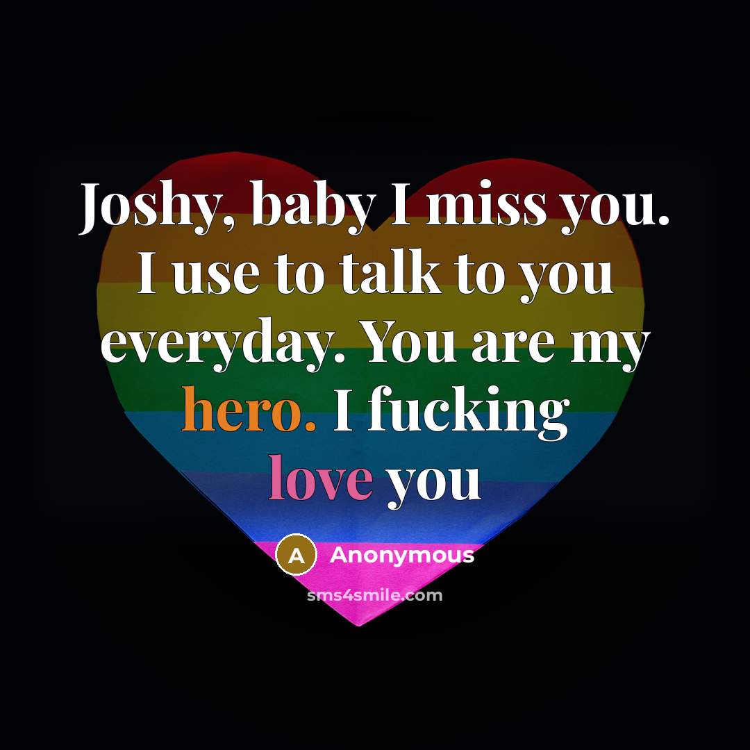 “Joshy, baby I miss you. I use to talk to you everyday. You are my hero. I fucking love you” quote by Anonymous