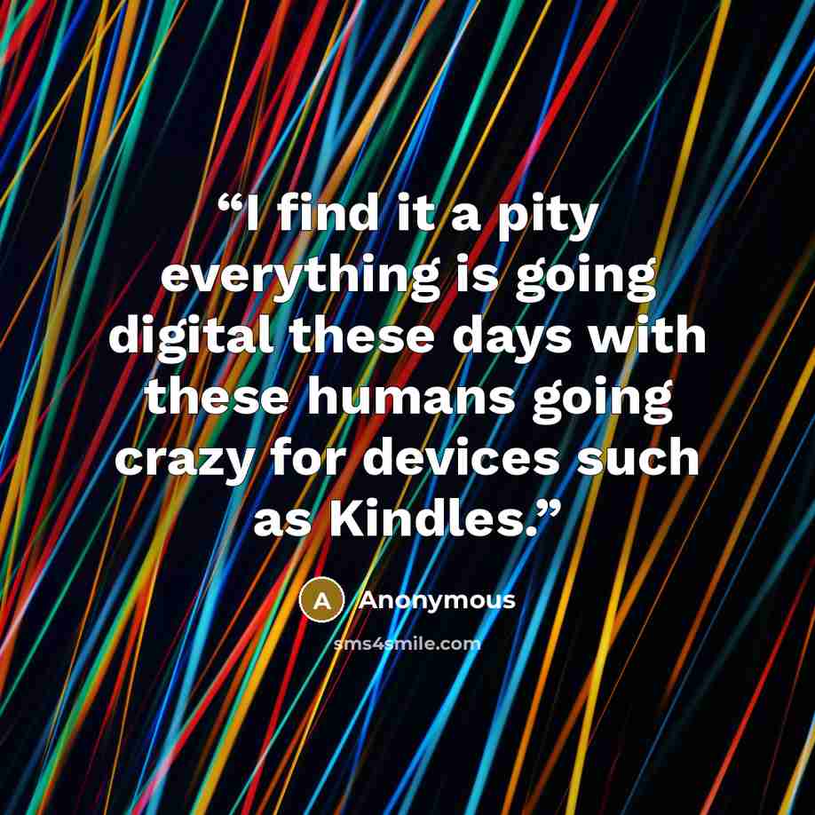 “I find it a pity everything is going digital these days with these humans going crazy for devices such as Kindles.” quote by Anonymous
