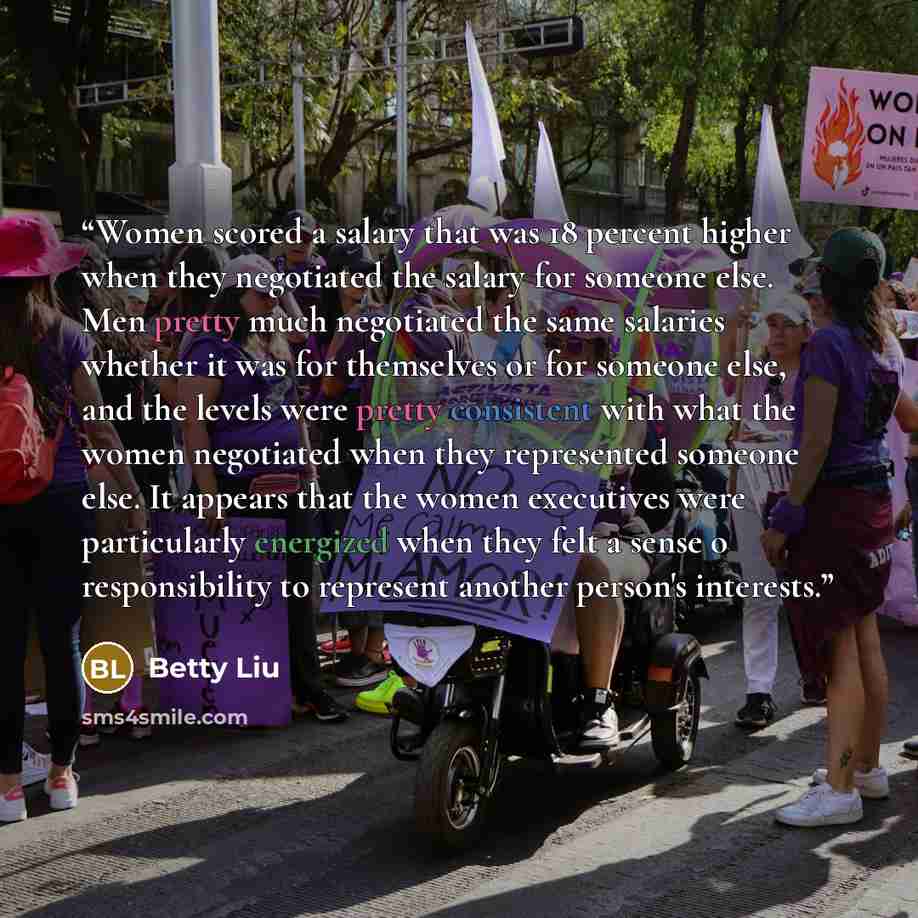 “Women scored a salary that was 18 percent higher when they negotiated the salary for someone else. Men pretty much negotiated the same salaries whether it was for themselves or for someone else, and the levels were pretty consistent with what the women negotiated when they represented someone…” quote by Betty Liu