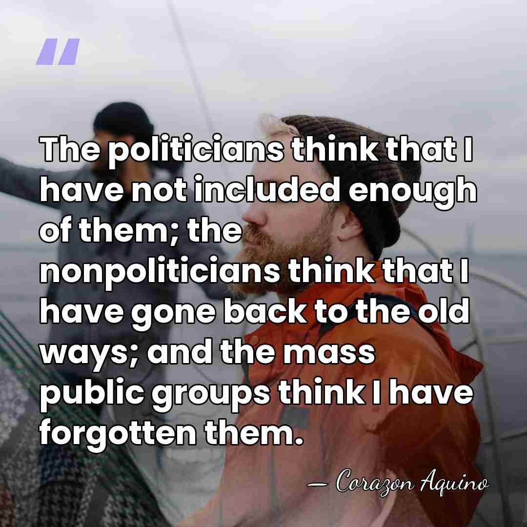 The politicians think that I have not included enough of them; the&hellip; - Corazon Aquino