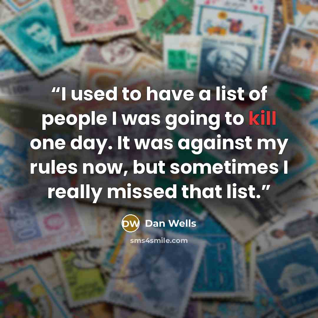 “I used to have a list of people I was going to kill one day. It was against my rules now, but sometimes I really missed that list.” quote by Dan Wells