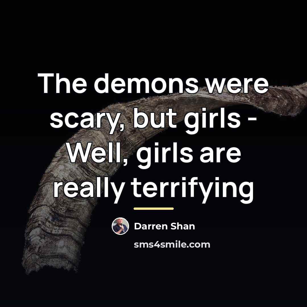 “The demons were scary, but girls - Well, girls are…” quote by Darren Shan