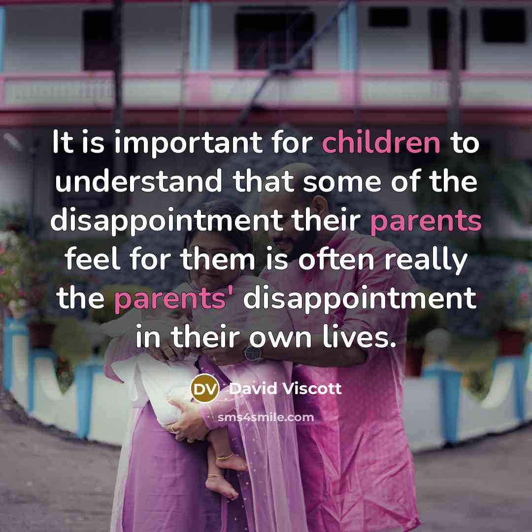 “It is important for children to understand that some of the disappointment their parents feel for them is often really the parents' disappointment in their own lives.” quote by David Viscott