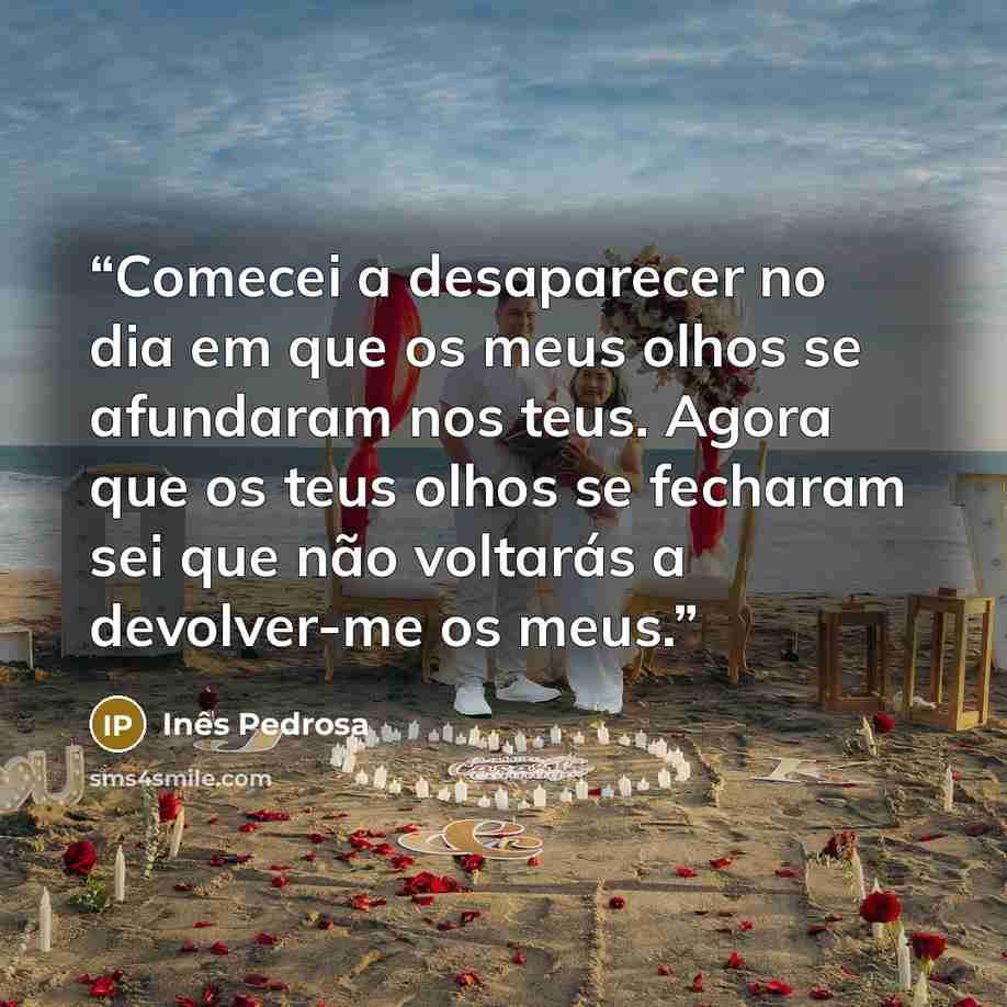 “Comecei a desaparecer no dia em que os meus olhos se afundaram nos teus. Agora que os teus olhos se fecharam sei que não voltarás a devolver-me os meus.” quote by Inês Pedrosa