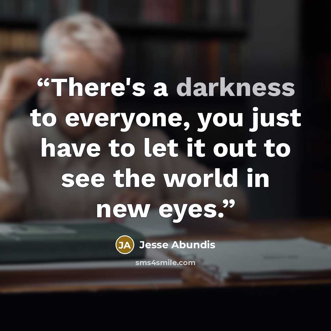 “There's a darkness to everyone, you just have to let it out to see the world in new eyes.” quote by Jesse Abundis