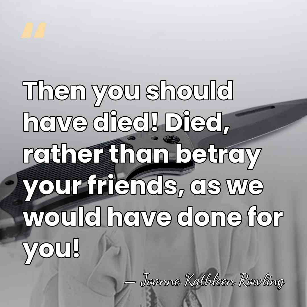 Then you should have died! Died, rather than betray your friends, as&hellip; - Joanne Kathleen Rowling