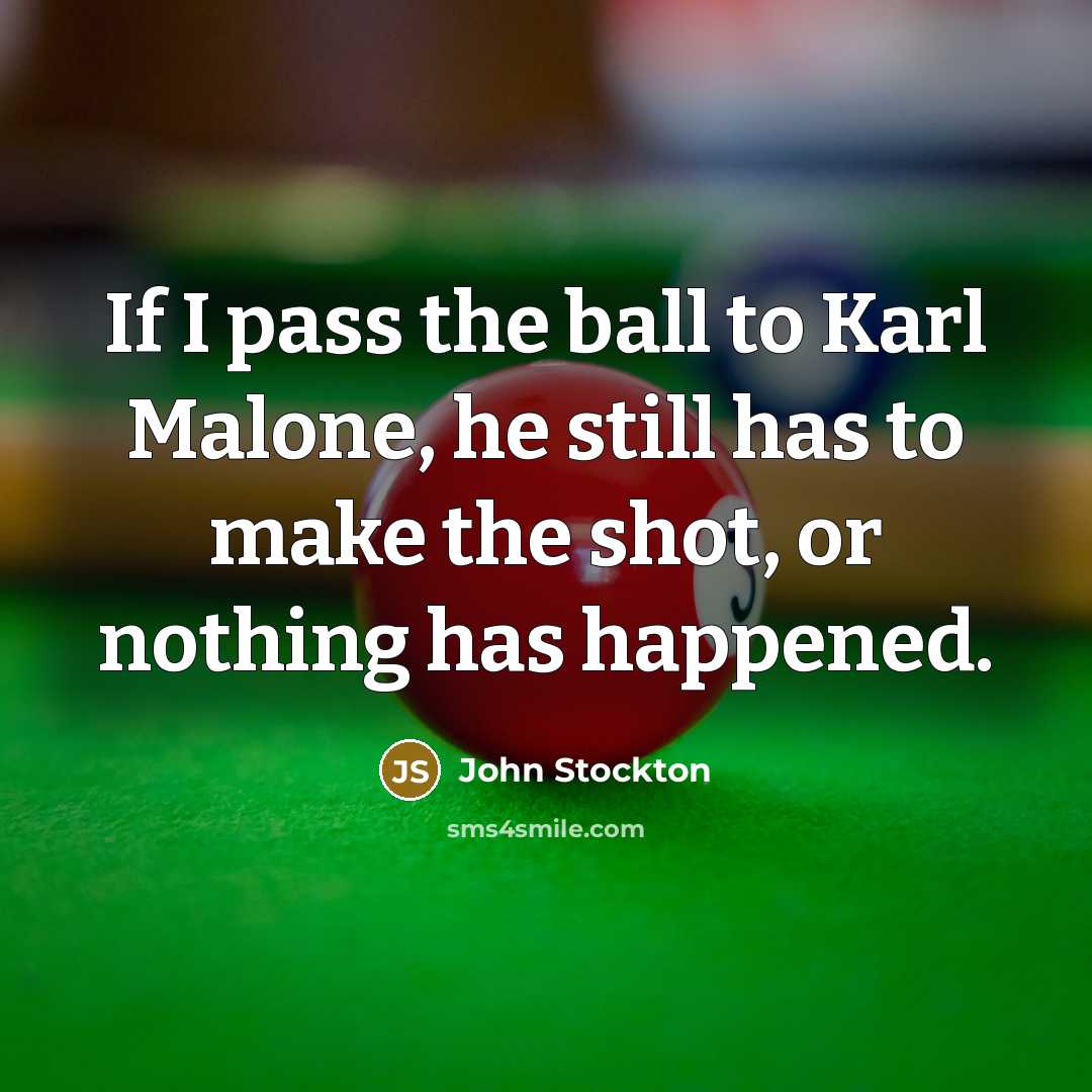 “If I pass the ball to Karl Malone, he still has to make the shot, or nothing has happened.” quote by John Stockton