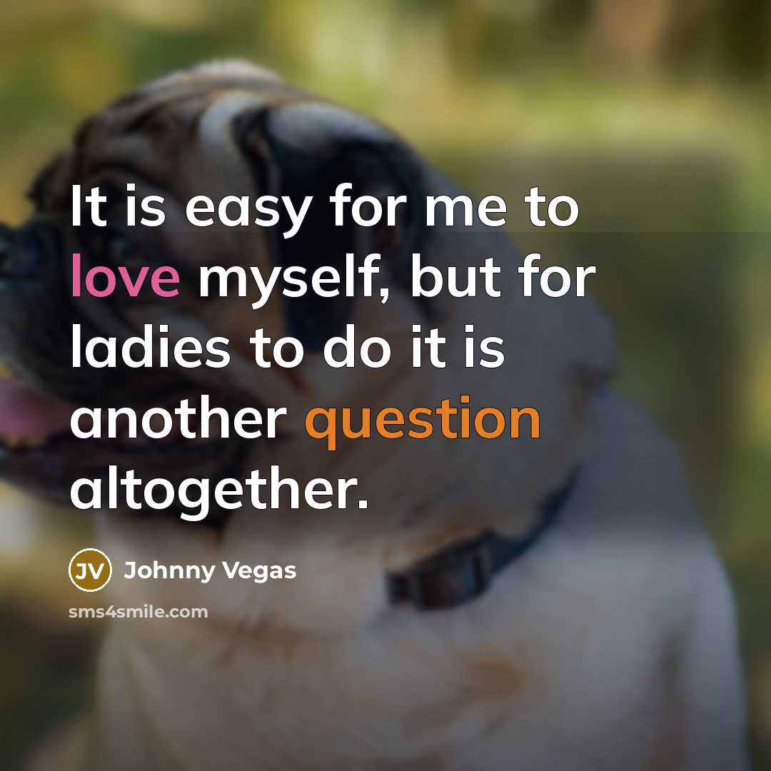 “It is easy for me to love myself, but for ladies to do it is another question altogether.” quote by Johnny Vegas