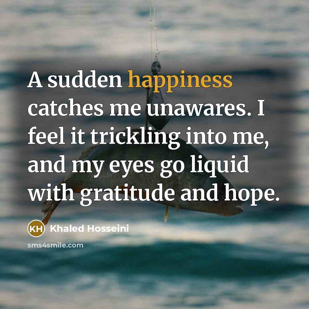 “A sudden happiness catches me unawares. I feel it trickling…” quote by Khaled Hosseini