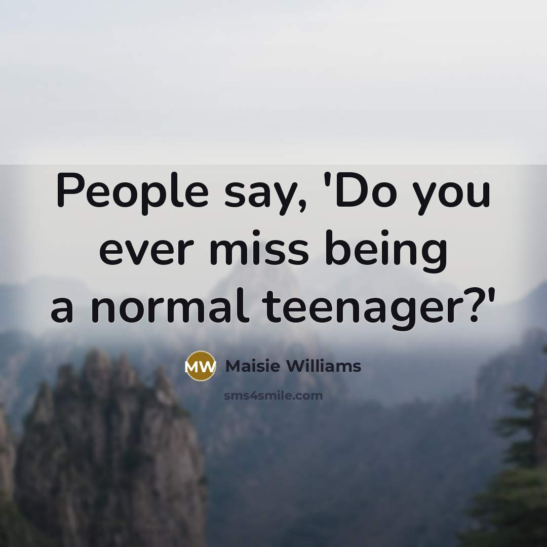 “People say, 'Do you ever miss being a normal teenager?'…” quote by Maisie Williams