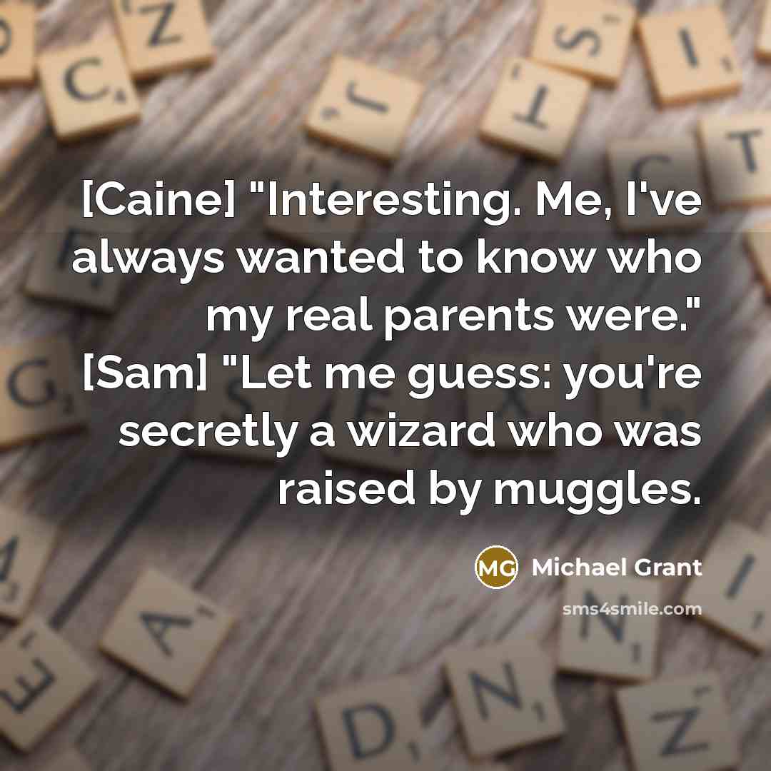 “[Caine] "Interesting. Me, I've always wanted to know who my…” quote by Michael Grant