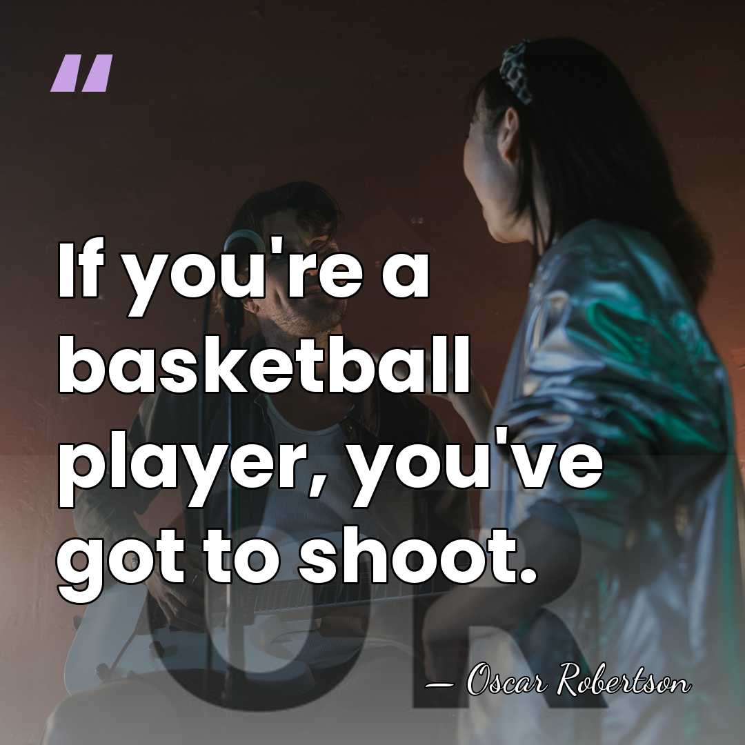 If you're a basketball player, you've got to shoot. - Oscar Robertson