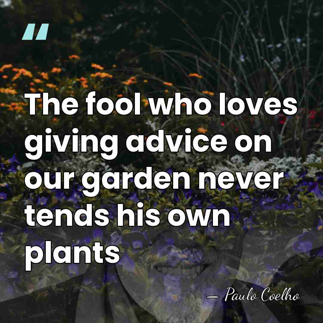 The fool who loves giving advice on our garden never tends his&hellip; - Paulo Coelho