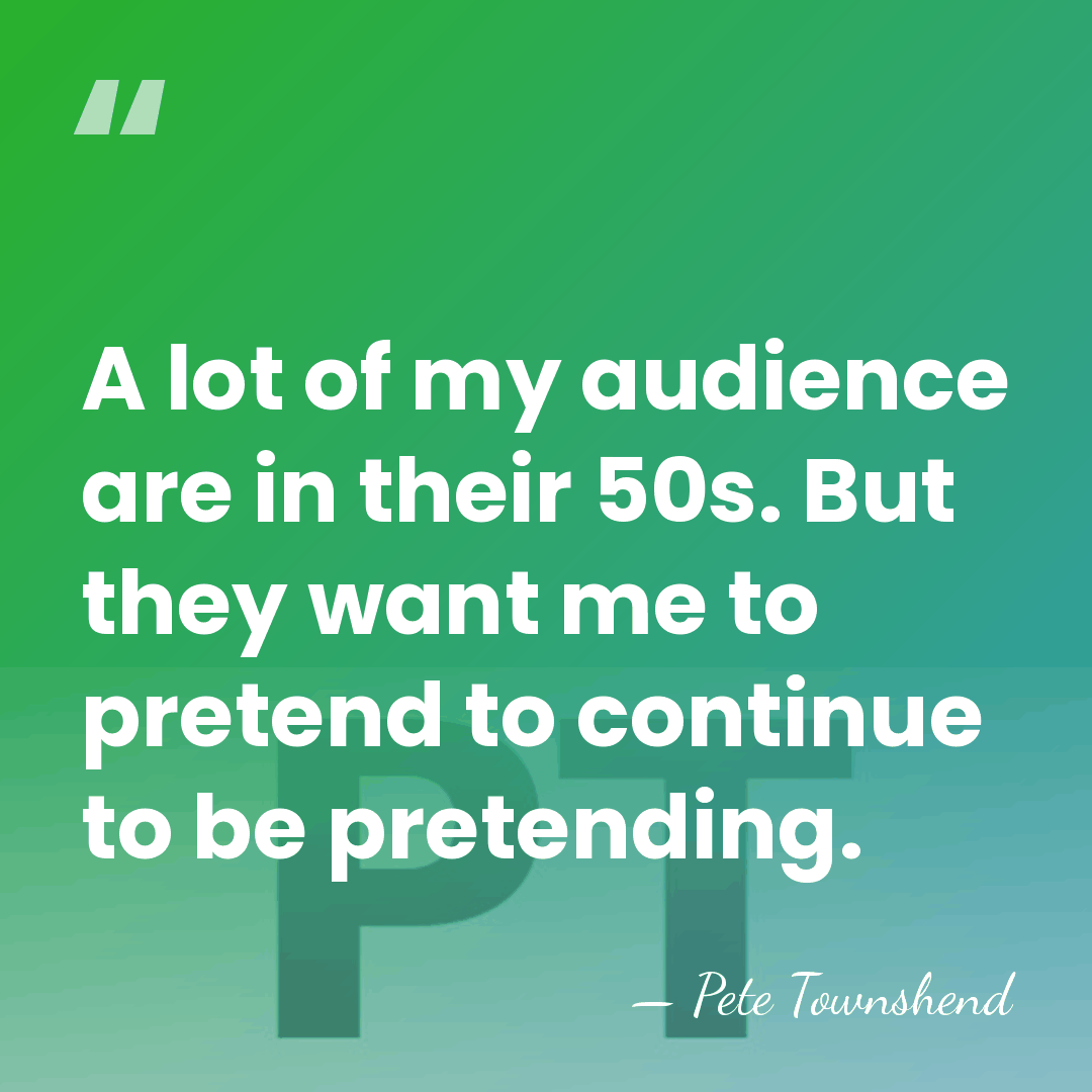 A lot of my audience are in their 50s. But they want&hellip; - Pete Townshend