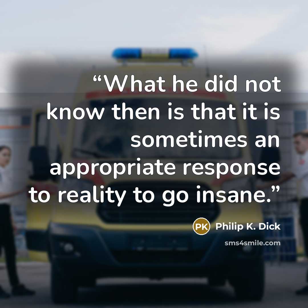 “What he did not know then is that it is sometimes an appropriate response to reality to go insane.” quote by Philip K. Dick