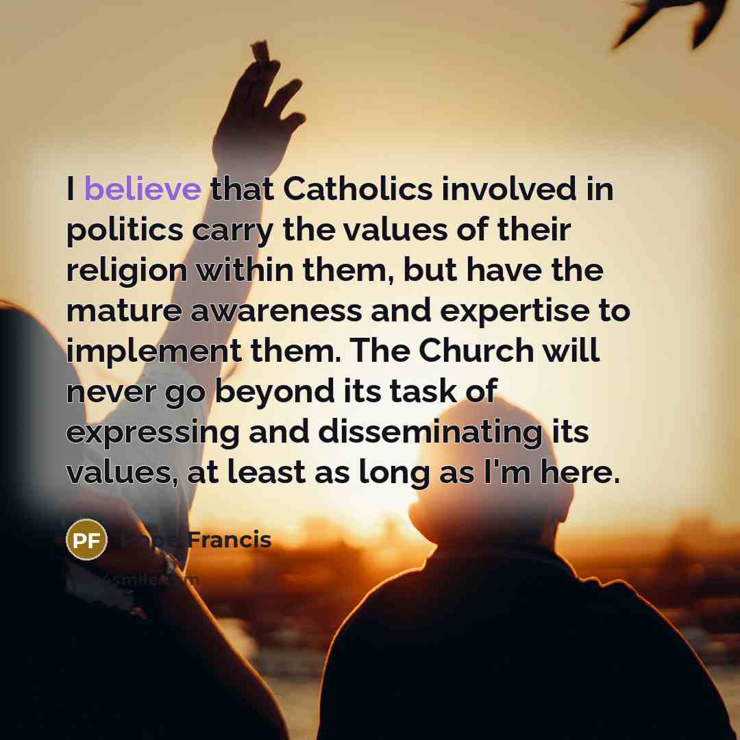“I believe that Catholics involved in politics carry the values…” quote by Pope Francis