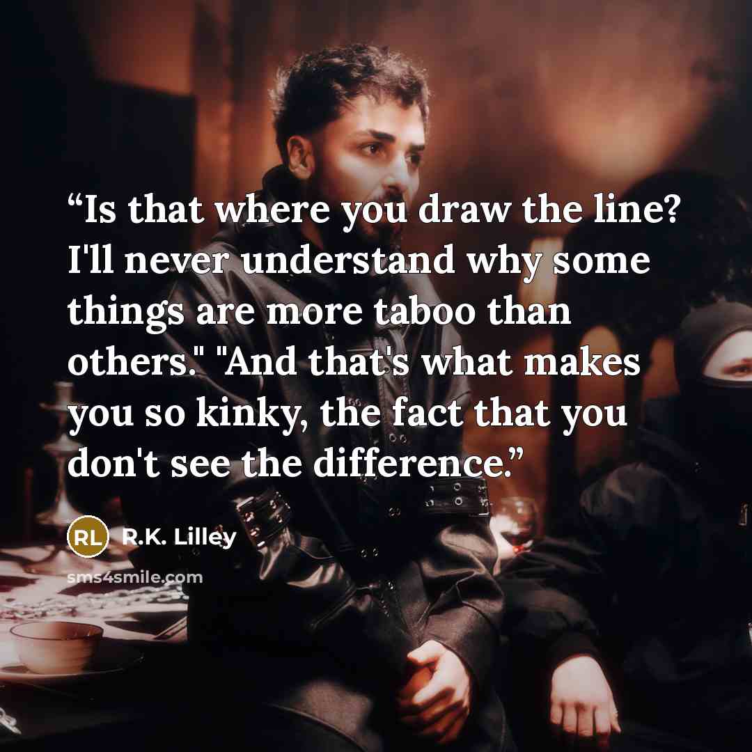 “Is that where you draw the line? I'll never understand why some things are more taboo than others." "And that's what makes you so kinky, the fact that you don't see the difference.” quote by R.K. Lilley