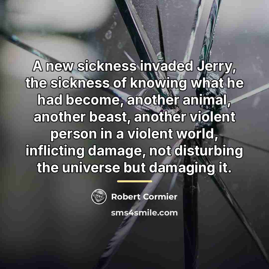 “A new sickness invaded Jerry, the sickness of knowing what…” quote by Robert Cormier
