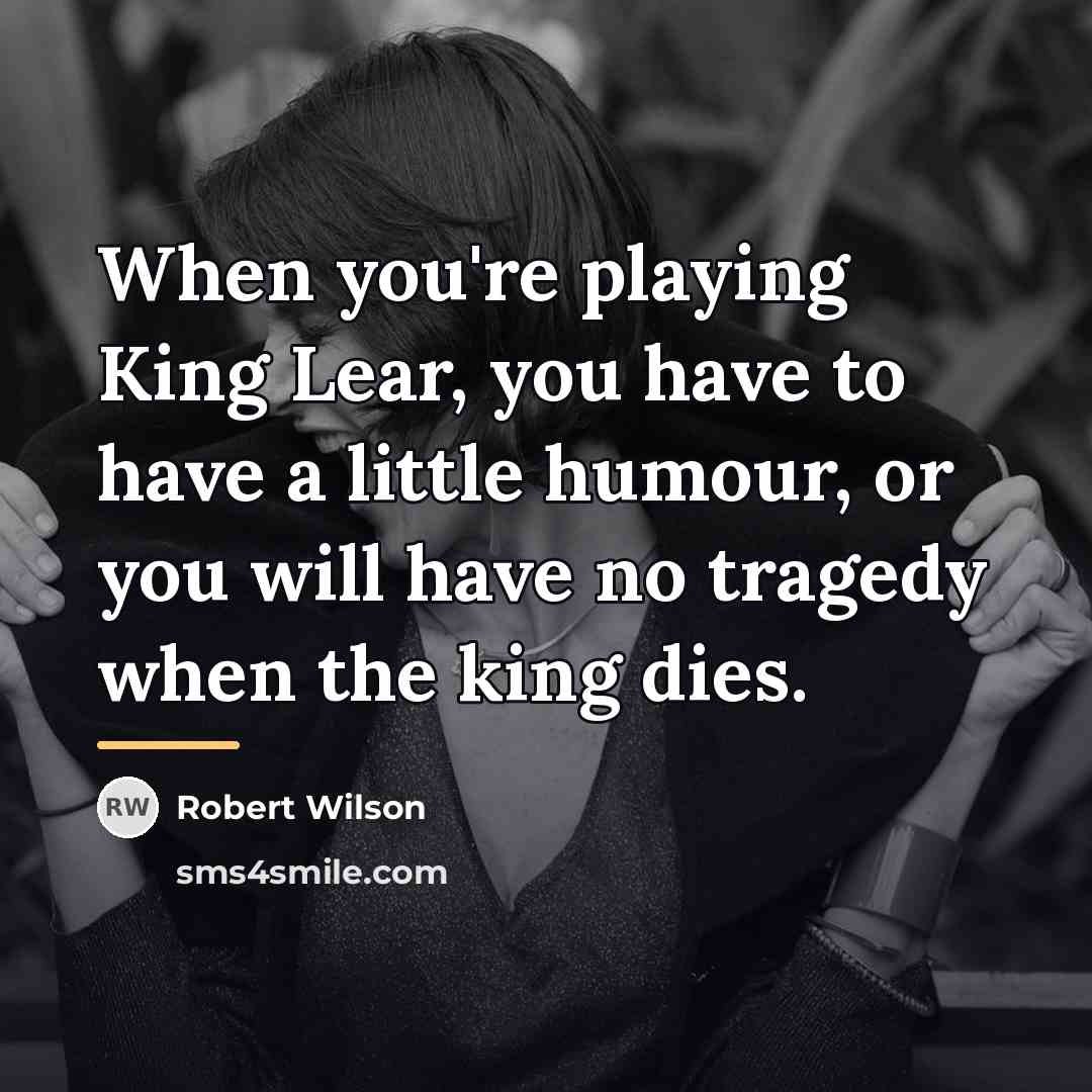 “When you're playing King Lear, you have to have a…” quote by Robert Wilson