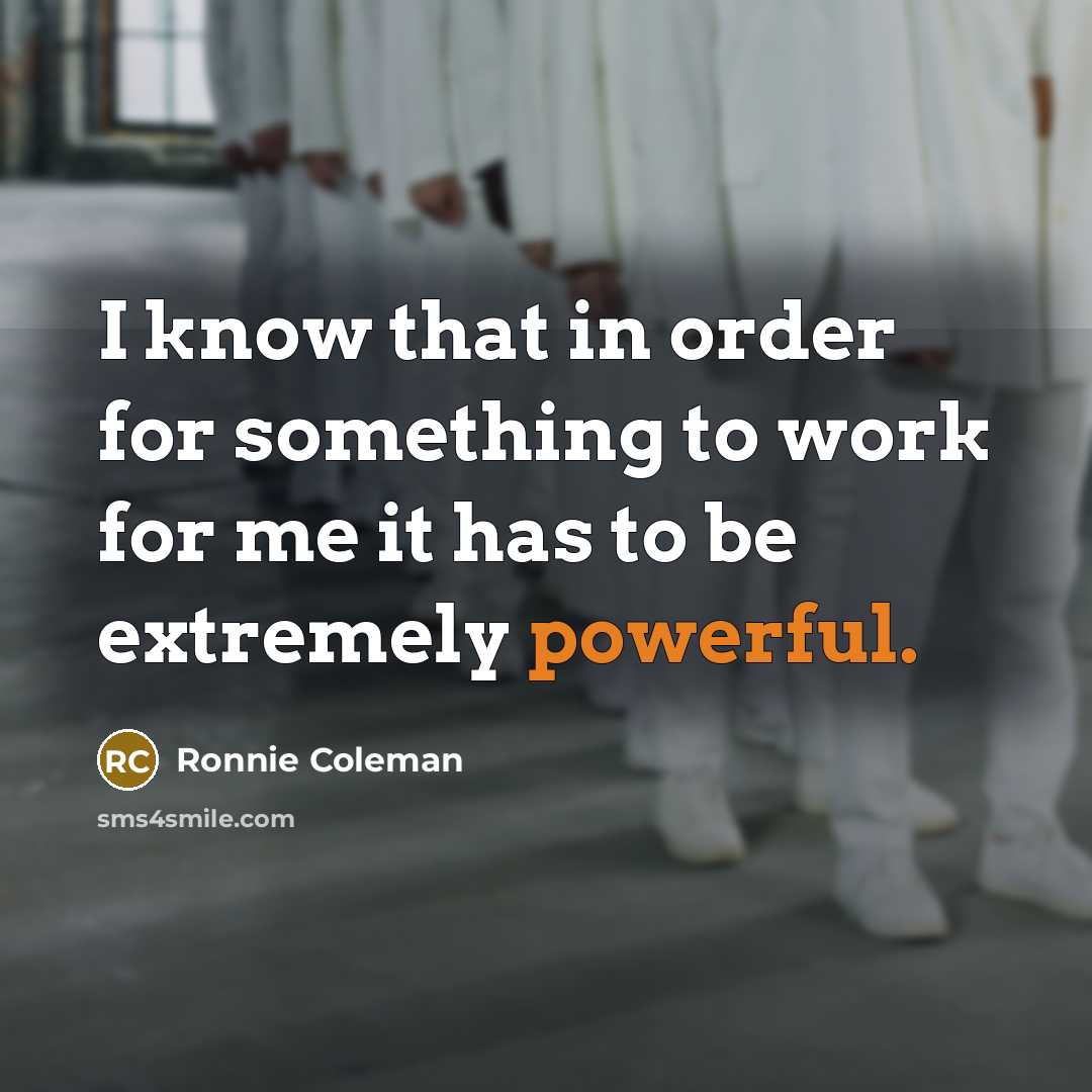 “I know that in order for something to work for me it has to be extremely powerful.” quote by Ronnie Coleman