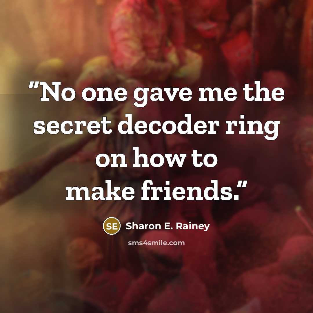 “No one gave me the secret decoder ring on how to make friends.” quote by Sharon E. Rainey