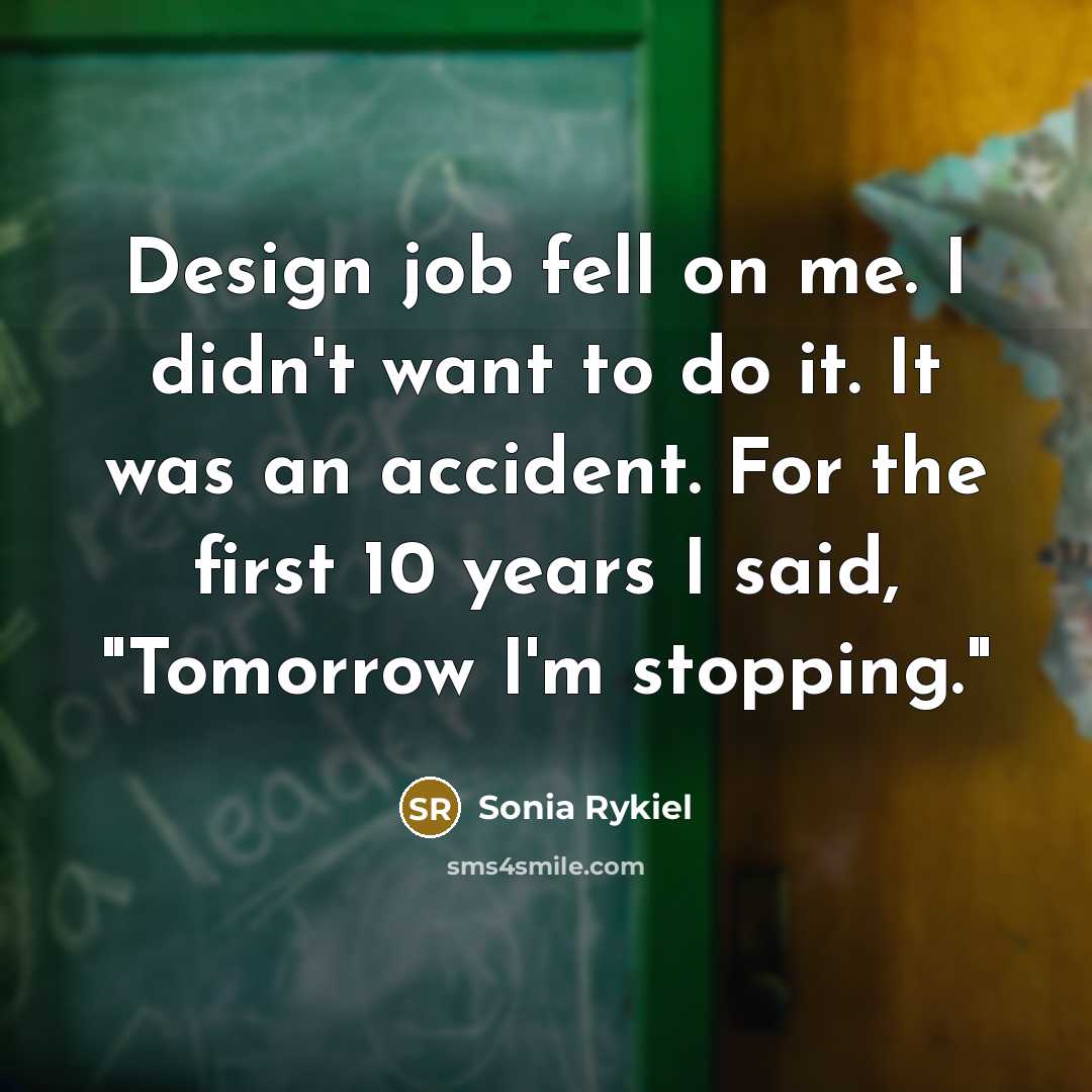 “Design job fell on me. I didn't want to do it. It was an accident. For the first 10 years I said, "Tomorrow I'm stopping."” quote by Sonia Rykiel