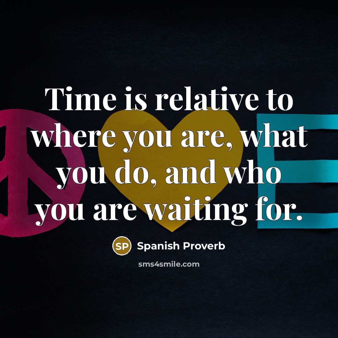 “Time is relative to where you are, what you do,…” quote by Spanish Proverb