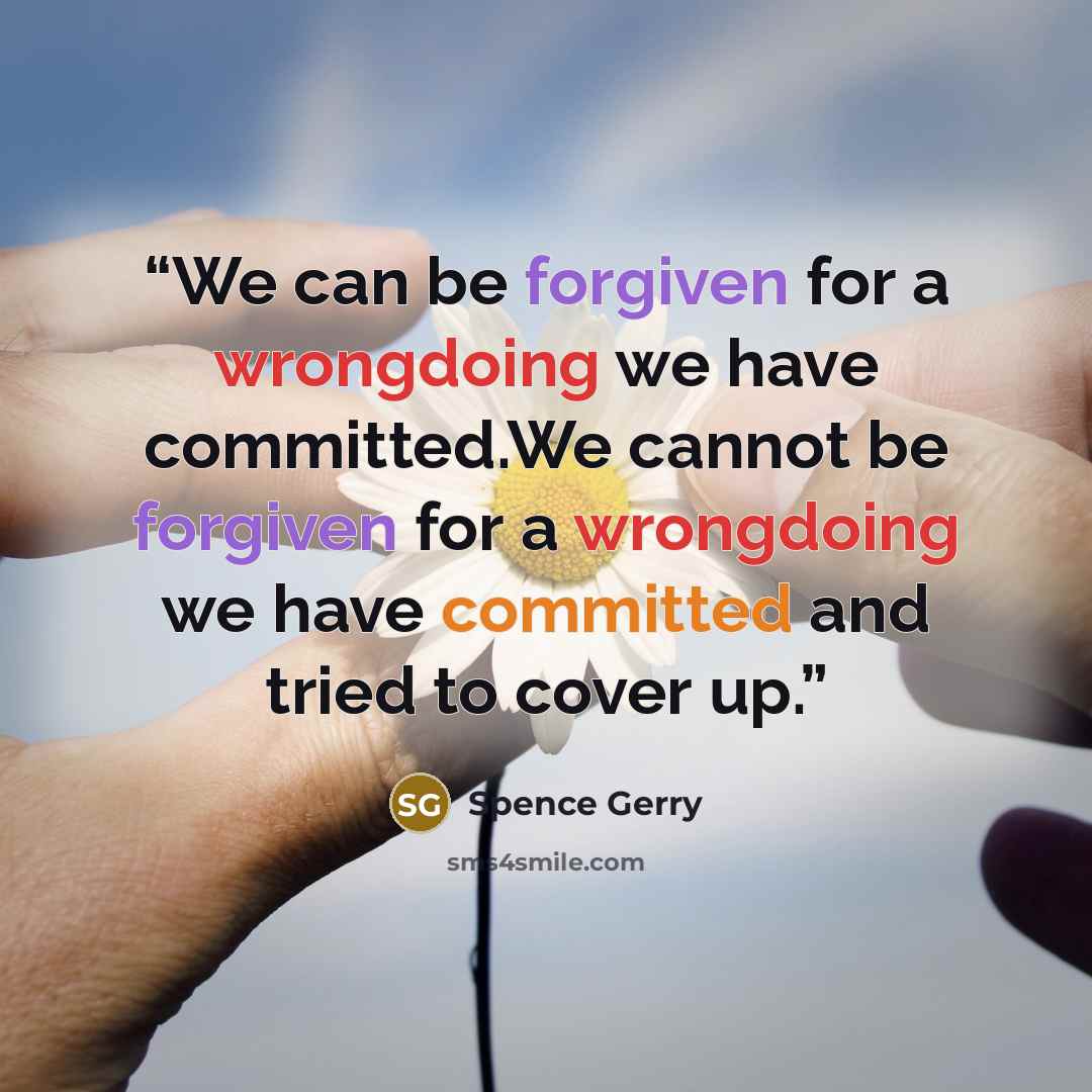 “We can be forgiven for a wrongdoing we have committed.We cannot be forgiven for a wrongdoing we have committed and tried to cover up.” quote by Spence Gerry