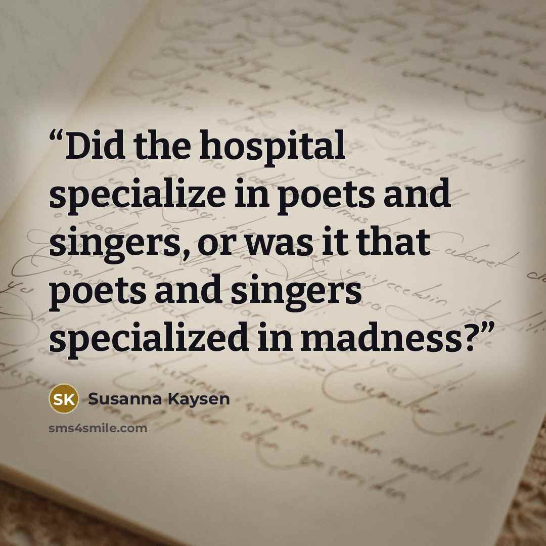 “Did the hospital specialize in poets and singers, or was it that poets and singers specialized in madness?” quote by Susanna Kaysen