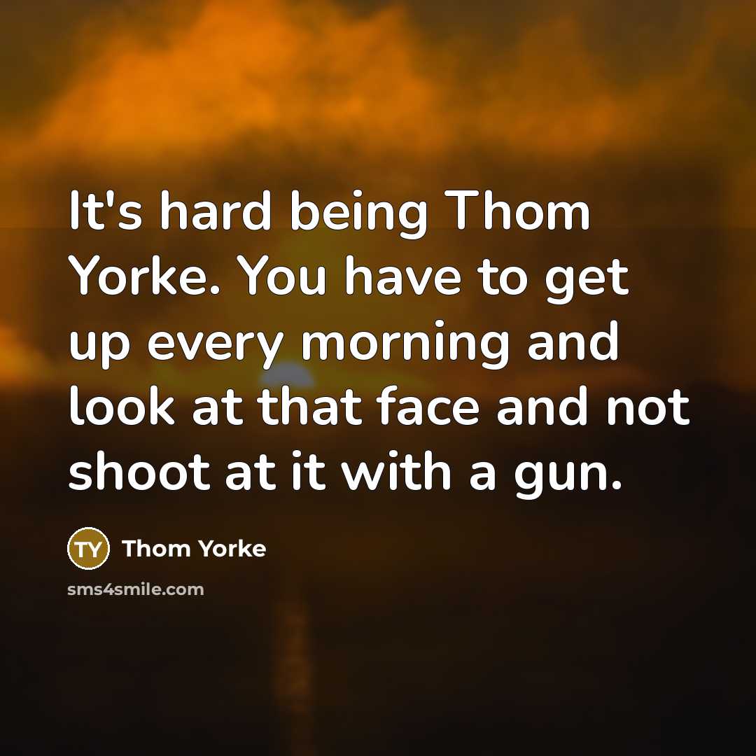 “It's hard being Thom Yorke. You have to get up…” quote by Thom Yorke