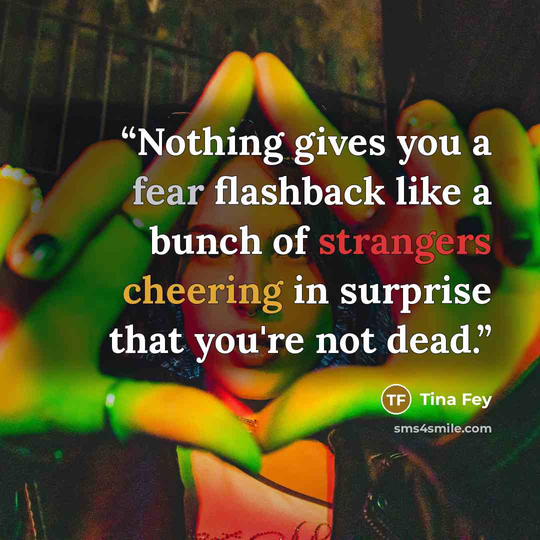 “Nothing gives you a fear flashback like a bunch of strangers cheering in surprise that you're not dead.” quote by Tina Fey