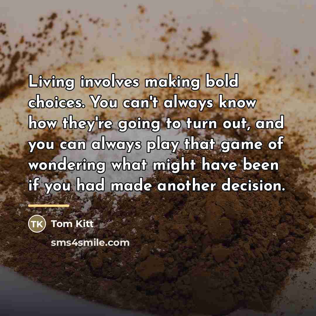 “Living involves making bold choices. You can't always know how…” quote by Tom Kitt