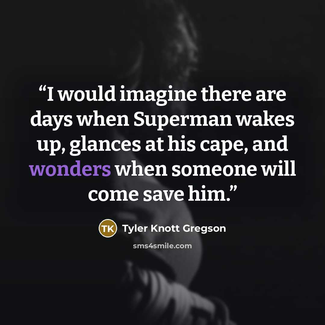 “I would imagine there are days when Superman wakes up, glances at his cape, and wonders when someone will come save him.” quote by Tyler Knott Gregson