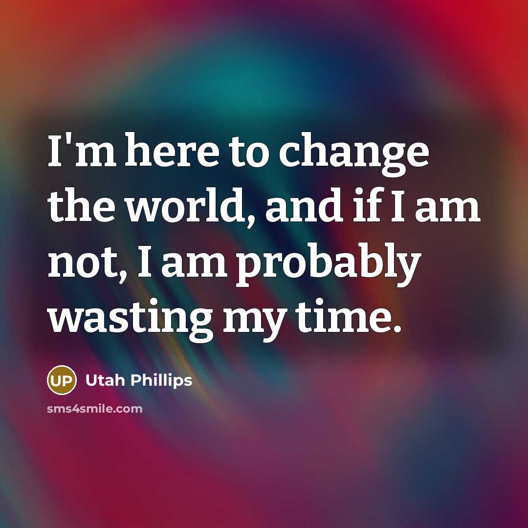 “I'm here to change the world, and if I am…” quote by Utah Phillips
