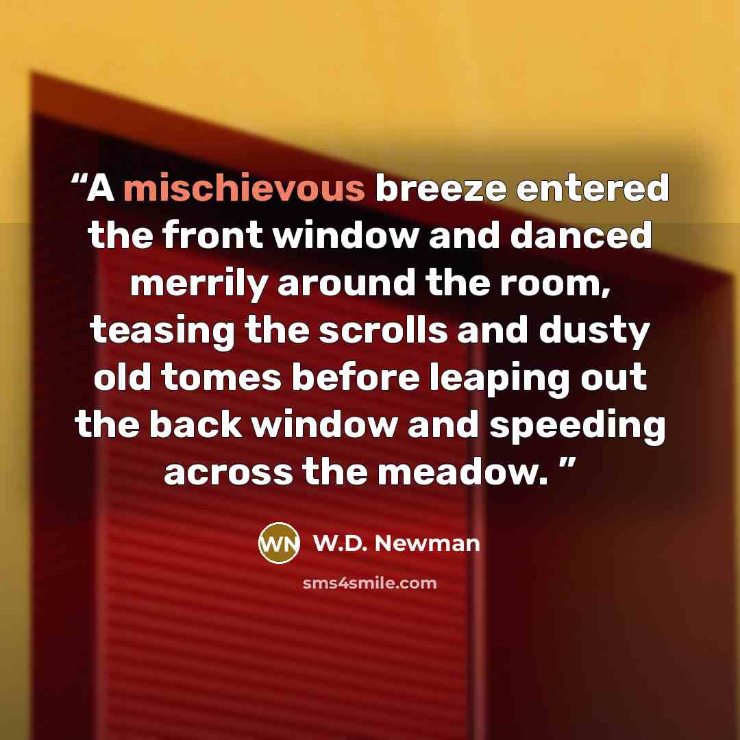 “A mischievous breeze entered the front window and danced merrily around the room, teasing the scrolls and dusty old tomes before leaping out the back window and speeding across the meadow.” quote by W.D. Newman