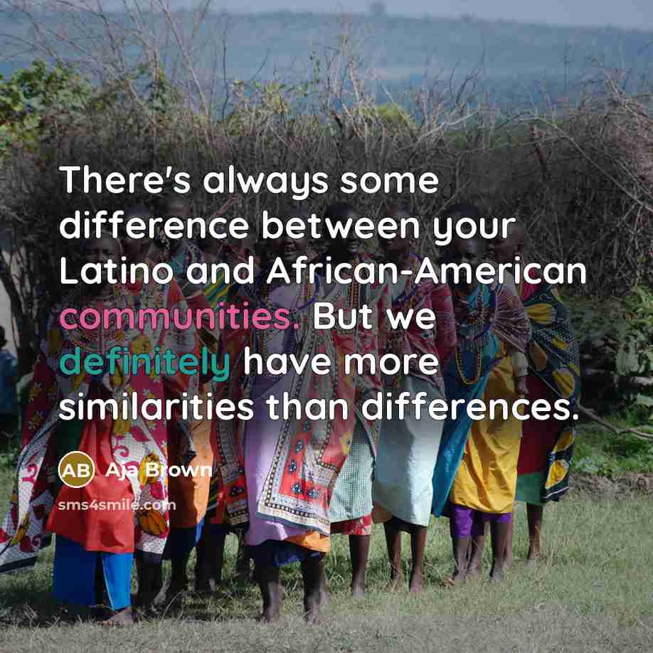 “There's always some difference between your Latino and African-American communities. But we definitely have more similarities than differences.” quote by Aja Brown