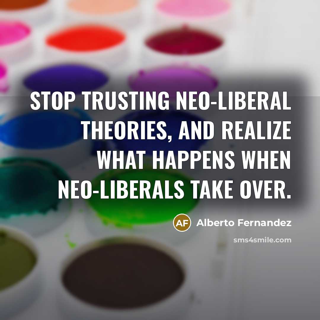 “Stop trusting neo-liberal theories, and realize what happens when neo-liberals…” quote by Alberto Fernandez
