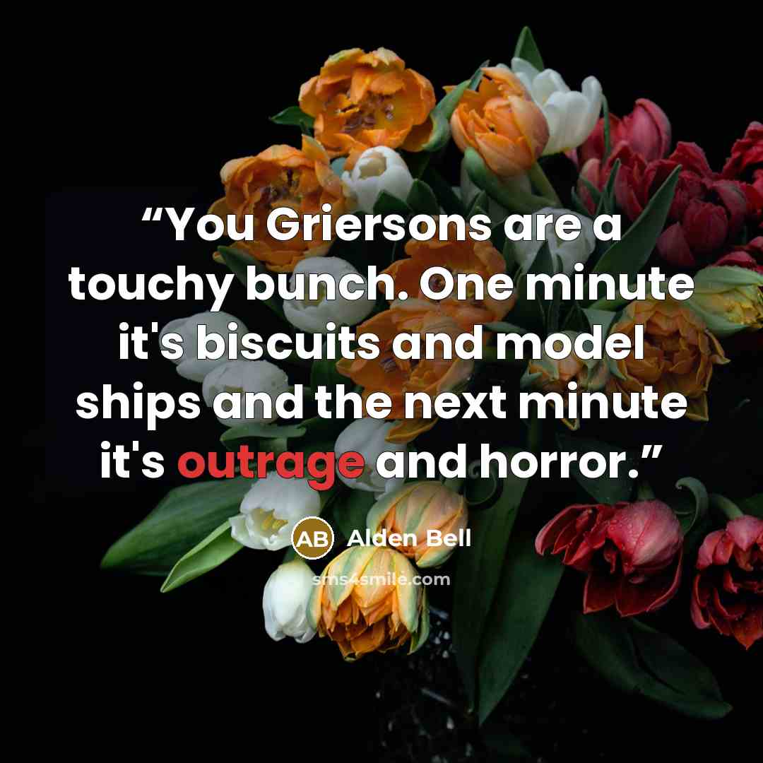 “You Griersons are a touchy bunch. One minute it's biscuits and model ships and the next minute it's outrage and horror.” quote by Alden Bell