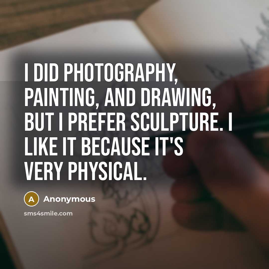 “I did photography, painting, and drawing, but I prefer sculpture. I like it because it's very physical.” quote by Anonymous