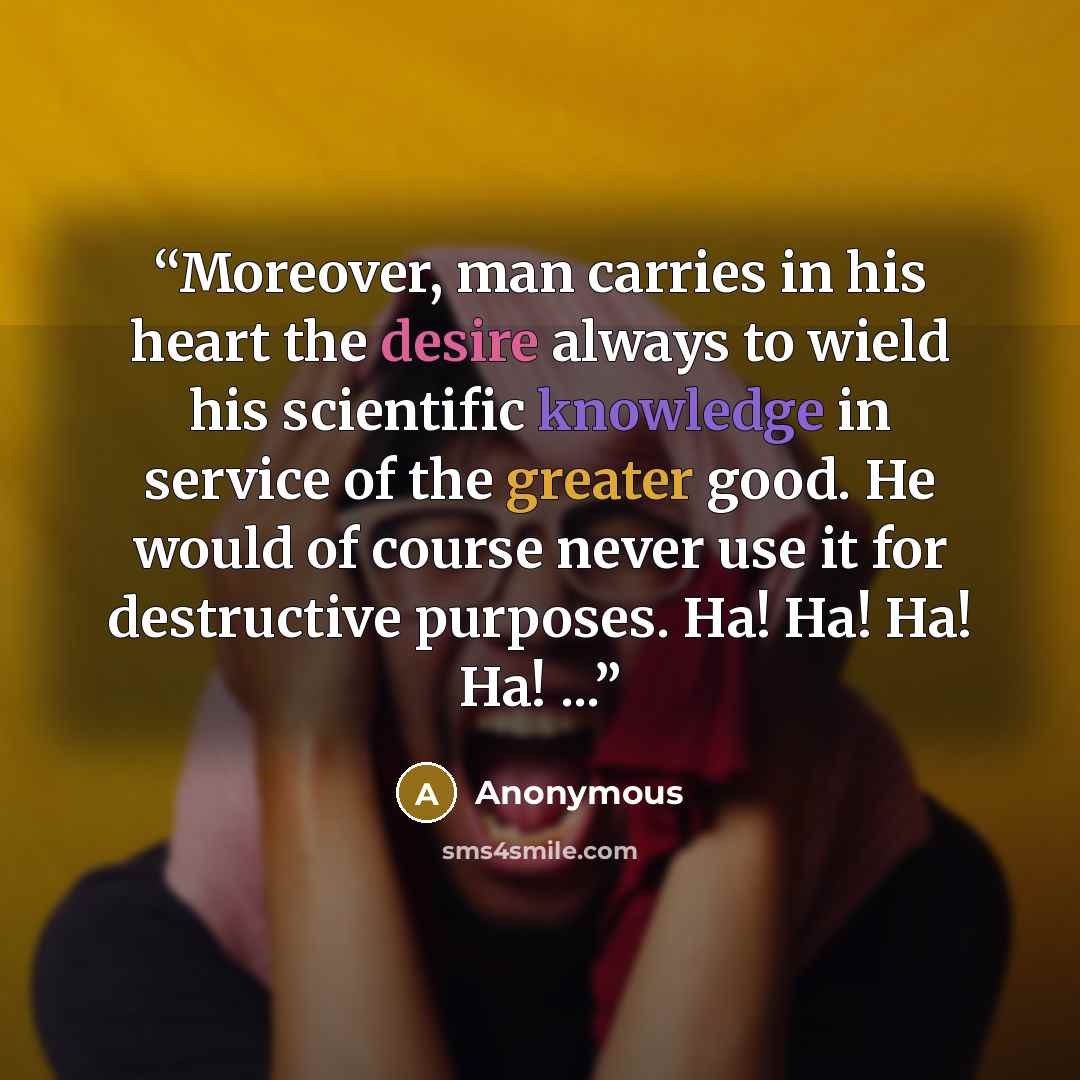“Moreover, man carries in his heart the desire always to wield his scientific knowledge in service of the greater good. He would of course never use it for destructive purposes. Ha! Ha! Ha! Ha! ...” quote by Anonymous