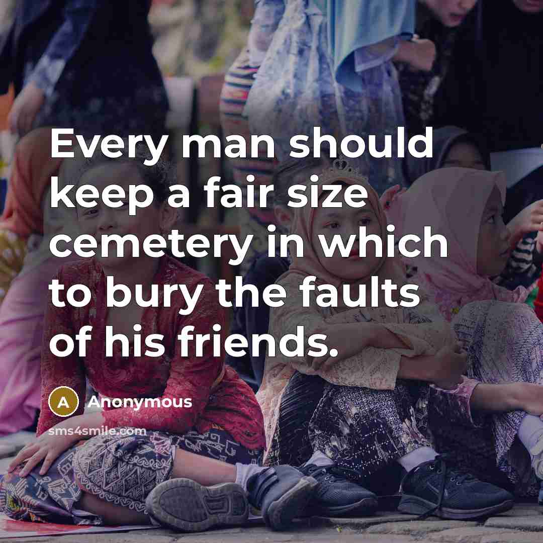 “Every man should keep a fair size cemetery in which to bury the faults of his friends.” quote by Anonymous