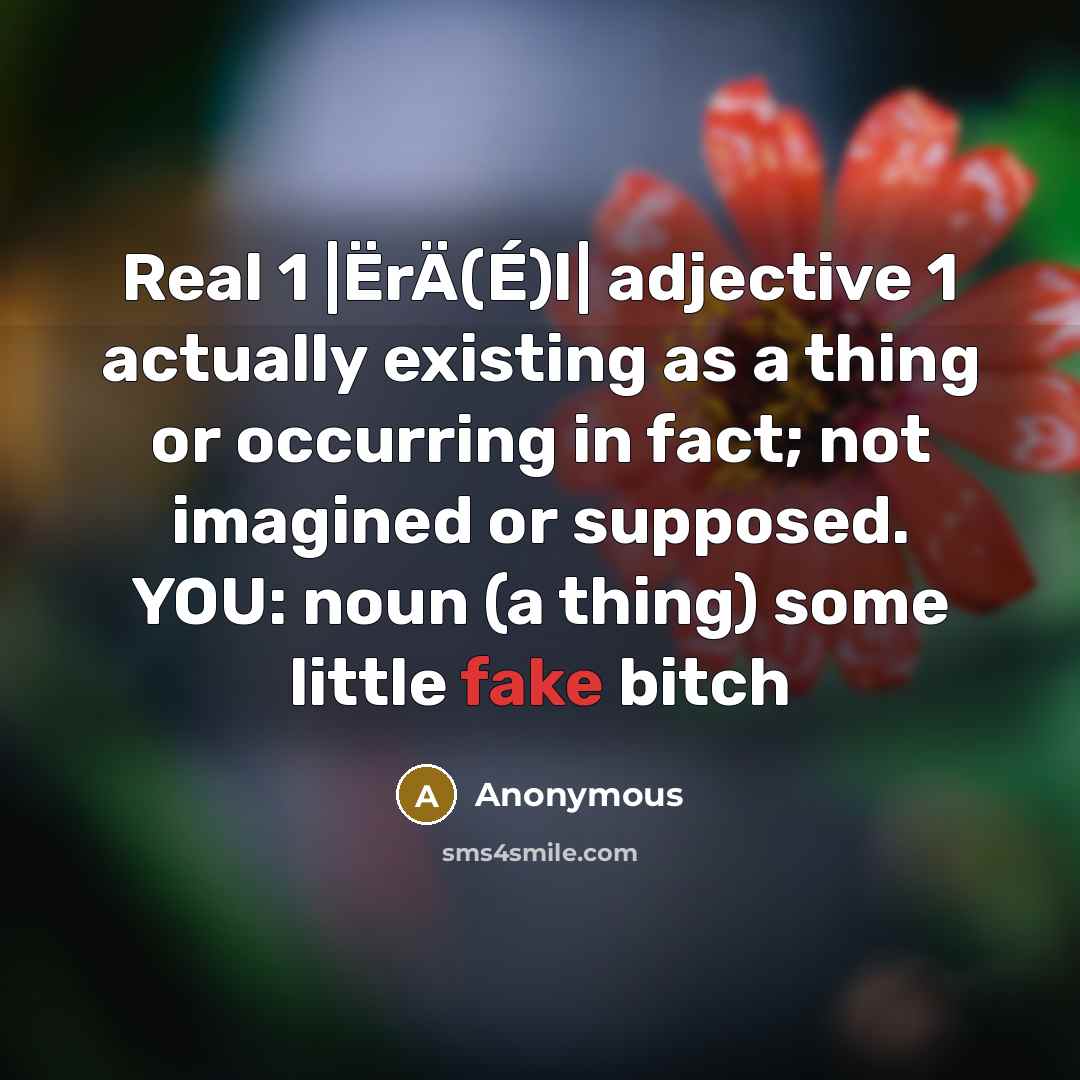 “Real 1 |ËrÄ(É)l| adjective 1 actually existing as a thing or occurring in fact; not imagined or supposed. YOU: noun (a thing) some little fake bitch” quote by Anonymous