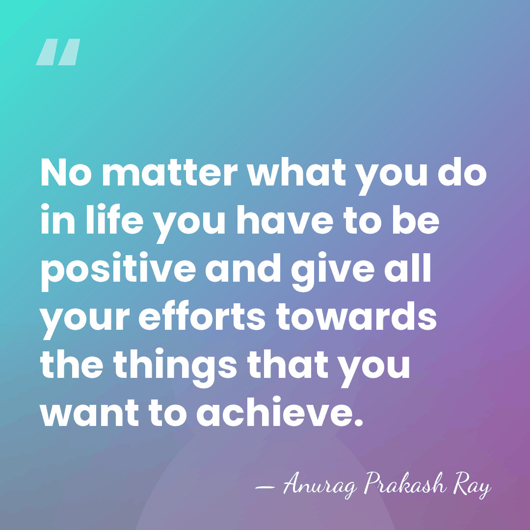 No matter what you do in life you have to be positive&hellip; - Anurag Prakash Ray