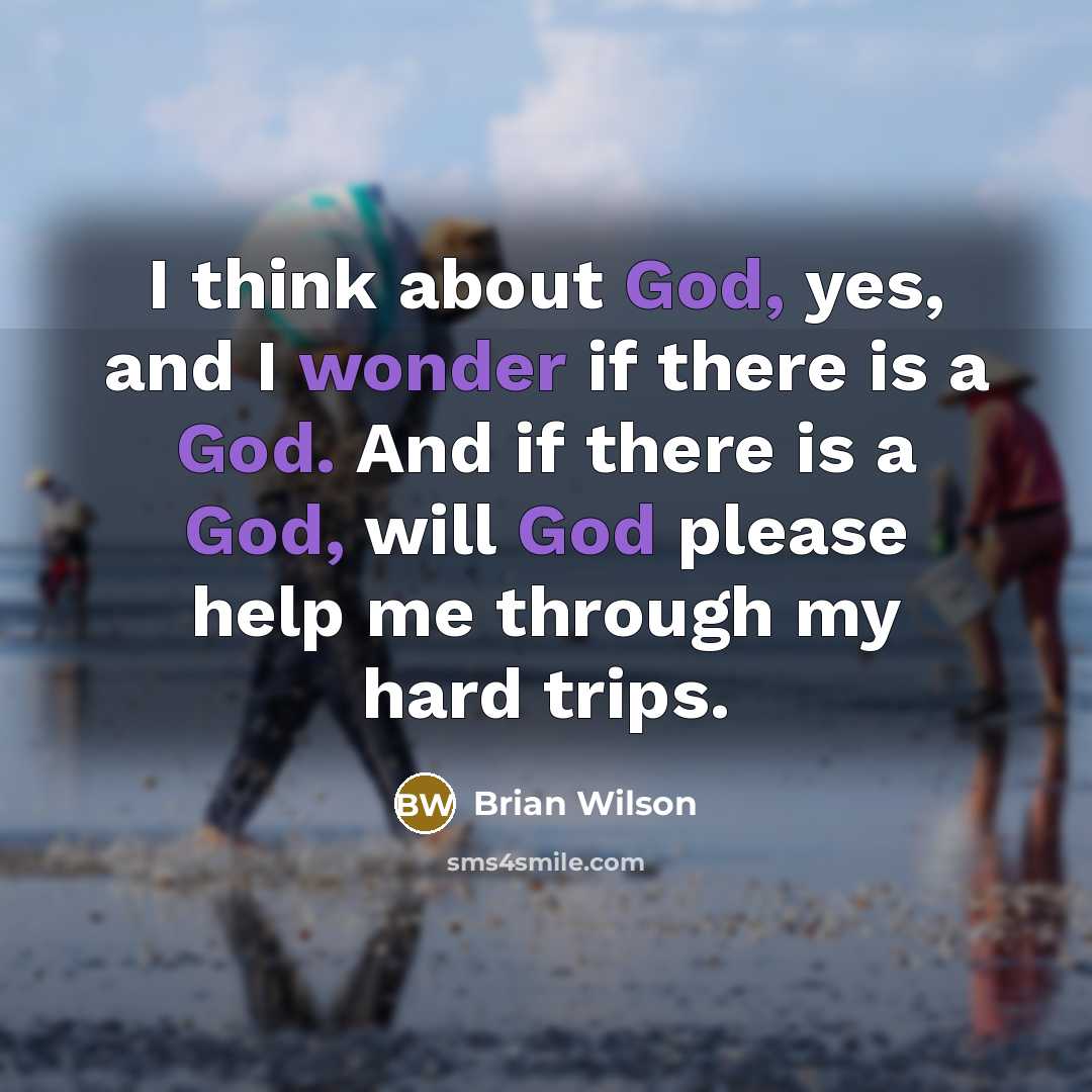 “I think about God, yes, and I wonder if there is a God. And if there is a God, will God please help me through my hard trips.” quote by Brian Wilson