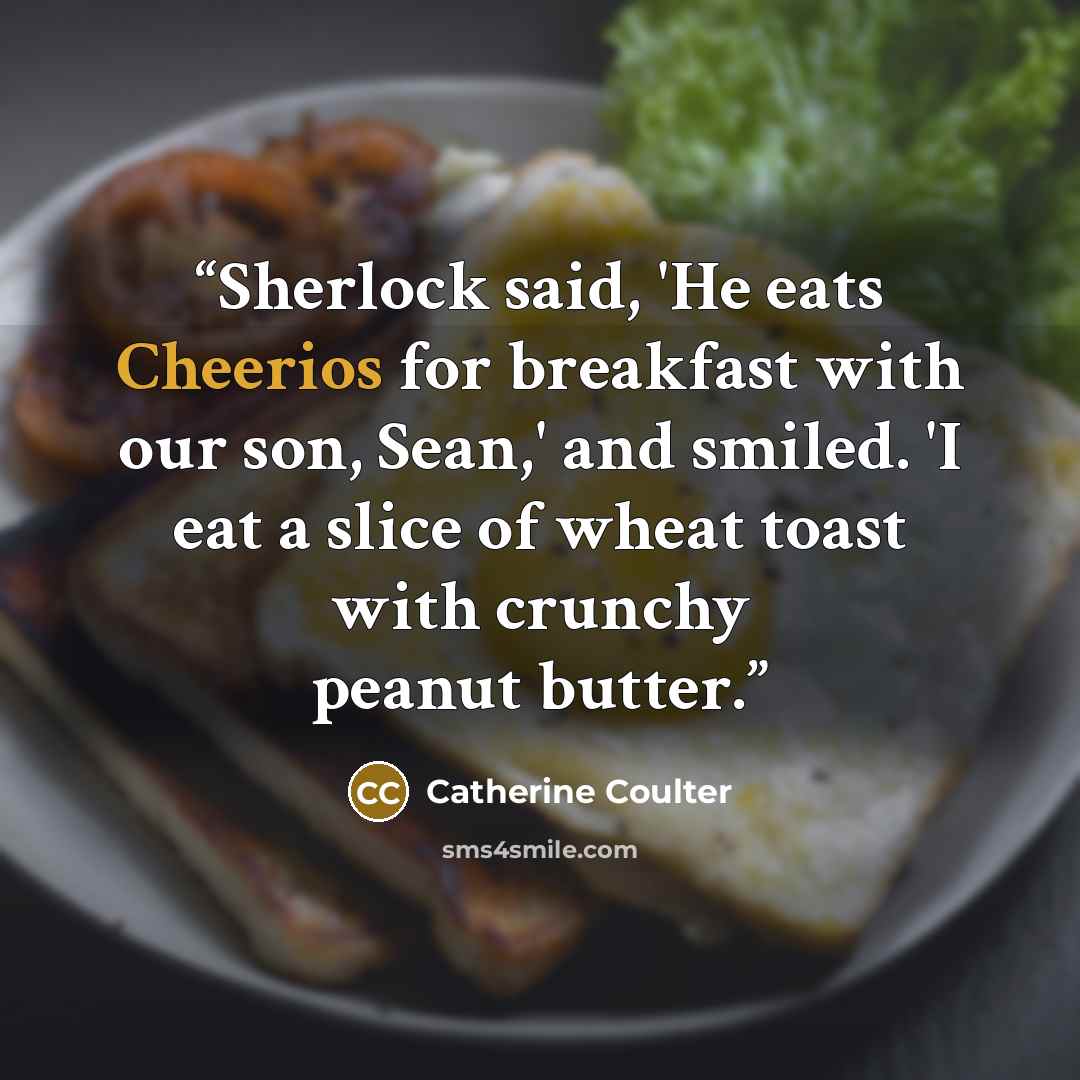 “Sherlock said, 'He eats Cheerios for breakfast with our son, Sean,' and smiled. 'I eat a slice of wheat toast with crunchy peanut butter.” quote by Catherine Coulter